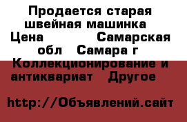 Продается старая швейная машинка › Цена ­ 3 500 - Самарская обл., Самара г. Коллекционирование и антиквариат » Другое   